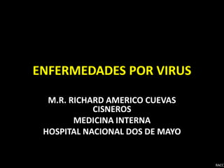 RACC
ENFERMEDADES POR VIRUS
M.R. RICHARD AMERICO CUEVAS
CISNEROS
MEDICINA INTERNA
HOSPITAL NACIONAL DOS DE MAYO
 