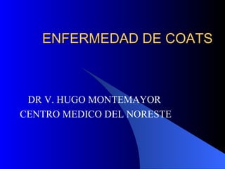 ENFERMEDAD DE COATS DR V. HUGO MONTEMAYOR  CENTRO MEDICO DEL NORESTE 