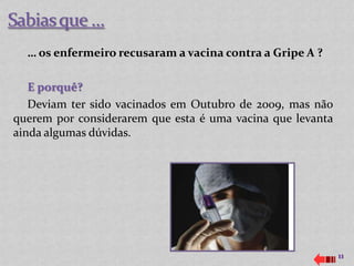 … os enfermeiro recusaram a vacina contra a Gripe A ?

   E porquê?
   Deviam ter sido vacinados em Outubro de 2009, mas não
querem por considerarem que esta é uma vacina que levanta
ainda algumas dúvidas.




                                                            11
 