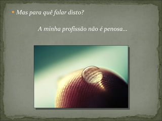 Mas para quê falar disto? A minha profissão não é penosa... 