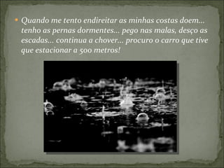 Quando me tento endireitar as minhas costas doem... tenho as pernas dormentes... pego nas malas, desço as escadas... continua a chover... procuro o carro que tive que estacionar a 500 metros! 