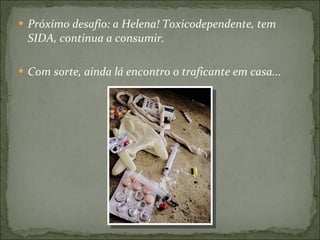 Próximo desafio: a Helena! Toxicodependente, tem SIDA, continua a consumir. Com sorte, ainda lá encontro o traficante em casa...  