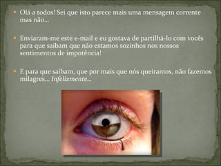 Olá a todos! Sei que isto parece mais uma mensagem corrente mas não… Enviaram-me este e-mail e eu gostava de partilhá-lo com vocês para que saibam que não estamos sozinhos nos nossos sentimentos de impotência! E para que saibam, que por mais que nós queiramos, não fazemos milagres…  Infelizmente… 