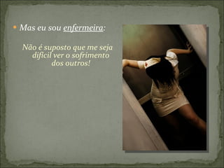 Mas eu sou  enfermeira : Não é suposto que me seja difícil ver o sofrimento dos outros! 