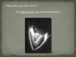  Mas para quê falar disto?

         Os enfermeiros não têm sentimentos!
 