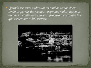  Quando me tento endireitar as minhas costas doem...
 tenho as pernas dormentes... pego nas malas, desço as
 escadas... continua a chover... procuro o carro que tive
 que estacionar a 500 metros!
 