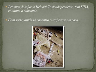  Próximo desafio: a Helena! Toxicodependente, tem SIDA,
  continua a consumir.

 Com sorte, ainda lá encontro o traficante em casa...
 