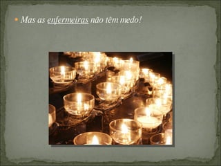  Mas as enfermeiras não têm medo!
 