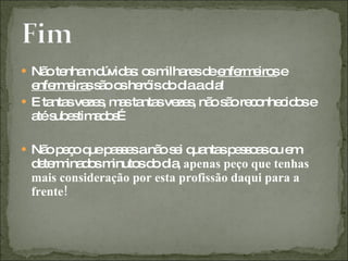  Nã te md
    o nha úvid s o m re d e rm iro e
              a : s ilha s e nfe e s
  e rm ira s o o he isd d ad !
   nfe e s ã s ró o ia ia
 E ta sve s m sta sve s nã s o re o c o e
      nta ze , a nta ze , o ã c nhe id s
  a s e tim d s
   té ub s a o …

 Nã p ç q p s e anã s i q nta p s o so e
    o e o ue a s s  o e ua s e s a u m
 d te ina o m
  e rm d s inuto d d , apenas peço que tenhas
                    s o ia
 mais consideração por esta profissão daqui para a
 frente!
 