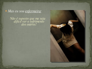  Mas eu sou enfermeira:

   Não é suposto que me seja
     difícil ver o sofrimento
            dos outros!
 