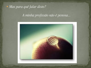 Mas para quê falar disto? A minha profissão não é penosa... 