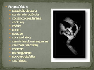 Para quê falar:  da solidão do outro; da minha impotência; do pedido de eutanásia;  da chuva; do frio; do sol;  do calor; do mau cheiro; das minhas dores nas pernas;  das dores nas costas; do medo; da insegurança; do ventre desfeito;  da tristeza... 