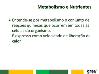 Metabolismo e Nutrientes
Entende-se por metabolismo o conjunto de
reações químicas que ocorrem em todas as
células do organismo.
É expresso como velocidade de liberação de
calor.
 