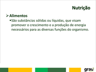 Nutrição
Alimentos
São substâncias sólidas ou líquidas, que visam
promover o crescimento e a produção de energia
necessários para as diversas funções do organismo.
 