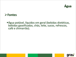 Água
Fontes
Água potável, líquidos em geral (bebidas dietéticas,
bebidas gaseificadas, chás, leite, sucos, refrescos,
café e chimarrão).
 
