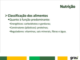 Nutrição
Classificação dos alimentos
Quanto à função predominante:
•Energéticos: carboidratos e gorduras;
•Construtores (plásticos): proteínas;
•Reguladores: vitaminas, sais minerais, fibras e água.
 