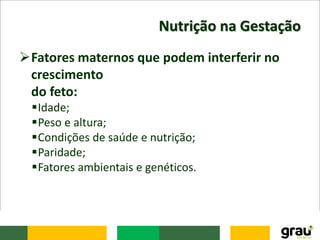 Nutrição na Gestação
Fatores maternos que podem interferir no
crescimento
do feto:
Idade;
Peso e altura;
Condições de saúde e nutrição;
Paridade;
Fatores ambientais e genéticos.
 