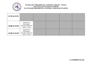 FUNDAÇÃO “PRESIDENTE ANTÔNIO CARLOS” - FUPAC
                                        ORGANIZAÇÃO DE ENSINO SUPERIOR
                      FACULDADE PRESIDENTE ANTÔNIO CARLOS DE ITAJUBÁ




11:25 às 12:15


                      Pesquisa em
                     Enfermagem I
14:00 às 14:50   (Prof.Msc.Valdomiro)
                    Teórica – Sala 6
                      Pesquisa em
                     Enfermagem I
14:50 às 15:20   (Prof.Msc.Valdomiro)
                    Teórica – Sala 6




                                                                         A COORDENAÇÃO
 