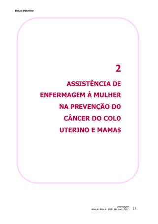 Edição preliminar
18
Enfermagem
Atenção Básica - SMS- São Paulo, 2012.
1 – INTRODUÇÃO
2
ASSISTÊNCIA DE
ENFERMAGEM À MULHER
NA PREVENÇÃO DO
CÂNCER DO COLO
UTERINO E MAMAS
 