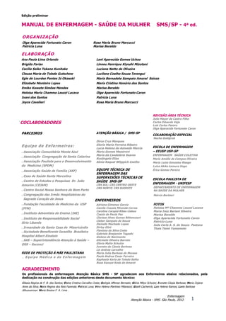 Edição preliminar
1
Enfermagem
Atenção Básica - SMS- São Paulo, 2012.
MANUAL DE ENFERMAGEM - SAÚDE DA MULHER SMS/SP - 4ª ed.
ORGANIZAÇÃO
Olga Aparecida Fortunato Caron
Patrícia Luna
Rosa Maria Bruno Marcucci
Marisa Beraldo
ELABORAÇÃO
Ana Paula Lima Orlando Leni Aparecida Gomes Uchoa
Brigida Farias Linneu Henrique Kiyoshi Mizutani
Cecília Seiko Takano Kunitake Luciana Netto de Oliveira
Cleuza Maria de Toledo Gutschow Lucilene Coelho Souza Terengui
Egle de Lourdes Pontes Já Okasaki Maria Bernadete Sampaio Amaral Seixas
Elizabete Monteiro Lopes Maria Cristina Honório dos Santos
Emiko Kawata Simões Mendes Marisa Beraldo
Heloisa Maria Chamma Leuzzi Lacava Olga Aparecida Fortunato Caron
Ivani dos Santos Patrícia Luna
Joyce Cavalieri Rosa Maria Bruno Marcucci
C COCLABORADORES
REVISÃO ÁREA TÉCNICA
Julio Mayer de Castro Filho
Carlos Eduardo Veja
Luis Carlos Pazero
Olga Aparecida Fortunato Caron
PARCEIROS ATENÇÃO BÁSICA / SMS-SP
Dirce Cruz Marques
Gloria Maria Ferreira Ribeiro
Lucia Helena de Azevedo Marcia
Maria Gomes Massironi
Maria da Candelária Soares
Rosângela Elias
Sônia Raquel Witppich Coelho
EQUIPE TÉCNICA DE
ENFERMAGEM DAS
SUPERVISÕES TÉCNICAS DE
SAÚDE SMS-SP
CRS SUL; CRS CENTRO OESTE
CRS NORTE; CRS SUDESTE
COLABORAÇÃO ESPECIAL
Necha Goldgrub
Equipe de Enfermeiros:
. Associação Comunitária Monte Azul
. Associação Congregação de Santa Catarina
. Associação Paulista para o Desenvolvimento
da Medicina (SPDM)
. Associação Saúde da Família (ASF)
. Casa de Saúde Santa Marcelina
. Centro de Estudos e Pesquisas Dr. João
Amorim (CEJAM)
. Centro Social Nossa Senhora do Bom Parto
. Congregação das Irmãs Hospitaleiras do
Sagrado Coração de Jesus
. Fundação Faculdade de Medicina da USP
(FFM)
. Instituto Adventista de Ensino (IAE)
. Instituto de Responsabilidade Social
Sírio Libanês
. Irmandade da Santa Casa de Misericórdia
. Sociedade Beneficente Israelita Brasileira
Hospital Albert Einstein
. SAS – Superintendência Atenção à Saúde –
OSS – Seconci
REDE DE PROTEÇÃO À MÃE PAULISTANA
. Equipe Médica e de Enfermagem
ESCOLA DE ENFERMAGEM
– EEUSP USP-SP
ENFERMAGEM SAÚDE COLETIVA
Maria Amélia de Campos Oliveira
Maria Luiza Gonzalez Riesgo
Luiza Akiko kamura Hoga
Érica Gomes Pereira
ESCOLA PAULISTA DE
ENFERMAGEM - UNIFESP
DEPARTAMENTO DE ENFERMAGEM
NA SAÚDE DA MULHER
Márcia Barbieri
ENFERMEIROS
Adriana Gimenez Garcia
Camila Crassia Miranda Correa
Caroline Carapiá Ribas Lisboa
Cassia de Paula Paz
Clarissa Alves Gomes Bittencourt
Cleber Sampaio de Souza
Danielle Machado Lopes
Dirley Glizt
Flaviana da Silva Costa
Gabriela Bnejamim Togashi
Gislene do Nacimento
Glicinete Oliveira Barreto
Gloria Mytio Schulze
Ivonete de Cássia Barbosa
Liz Andrea Carvalho
Maria Julia Barbosa de Moraes
Paula Andrea Cesar Ferreira
Raphaela Karla de Toledo Solha
Rosa Kazuye Koda do Amaral
FOTOS
Heloisa Mª Chamma Leuzzi Lacava
Maria Inez Bariani Silveira
Marisa Beraldo
Olga Aparecida Fortunato Caron
Patrícia Luna
Ieda Carla A. S. de Souza Pastana
Thais Tiemi Yamamoto
AGRADECIMENTO
Os profissionais da enfermagem Atenção Básica SMS - SP agradecem aos Enfermeiros abaixo relacionados, pela
dedicação na construção das edições anteriores deste documento técnico:
Cássia Regina de F. B. dos Santos; Elaine Cristina Carvalho Costa; Geórgia Affonso Bernado; Glória Mityo Schulze; Ivonete Cássia Barbosa; Maria Cejane
Aires da Silva; Naira Regina dos Reis Fazenda; Patricia Luna; Vera Helena Martinez Milanezzi; Giselli Cacherick; Lais Helena Ramos; Laela Barbosa
Albuquerque; Maria Regina F. A. Lima .
 