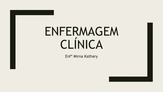 ENFERMAGEM
CLÍNICA
Enfª Mirna Kathary
 