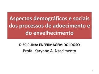 Aspectos demográficos e sociais
dos processos de adoecimento e
do envelhecimento
DISCIPLINA: ENFERMAGEM DO IDOSO
Profa. Karynne A. Nascimento
1
 