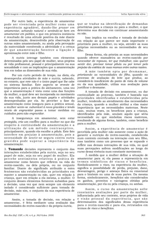 Enfermagem e aleitamento materno : combinando práticas seculares .:                                   Isilia Aparecida silva


      Por outro lado, a experiência de amamentar
po de se r vi ve n ci ada pe l a mu l h e r co mo uma            que se traduz na i denti fi cação de demandas
ex pe riênci a ag radável , dando- lhe pr azer e m               prioritárias para a criança ou para a mulher, o que
amamentar, achando natural e sentindo-se bem em                  determina sua decisão em continuar amamentando
amamentar em público, o que em primeira instância                ou não.
é resultado de uma atitude positiva da mãe diante                       Isso implica na escolha e tomada de decisão
da amamentação, desenvolvida pela observação de                  em relação ao que parece ser mais importante e
outras mães amamentando, ou ainda pela percepção                 prioritário para a mulher, ou seja, atender as suas
da maternidade envolvendo a afetividade e a crença               próprias necessidades ou as necessidades de seu
de que amame nt aç ão favo re ce a lig aç ão e                   filho.
aproximação entre mãe e filho.
                                                                        Dessa forma, ela prioriza as suas necessidades
      A nutriz interage também com elementos                     quando oferece mamadeira ao recém-nascido por
determinados pelo seu papel de mulher, seus projetos             necessitar de repouso, ter que trabalhar, não querer
de vida profissional, pessoal e principalmente na sua            sentir dor, precisar tomar pílula ou por temer pelo
sexualidade e com as implicações que a amamentação               prejuízo da estética de suas mamas entre outras razões.
tem em todas as dimensões de sua vida.                                  A mãe também opta por desmamar,
      Por um curto período de tempo, na dieta, ela               priorizando as necessidades do filho, quando no
desempenha atividades de mãe e nutriz, sabendo,                  processo de avaliação do leite que produz, ao
no entanto, que este não é o único papel que lhe cabe            considerá-lo insuficiente do ponto de vista de volume
no sistema familiar. Este aspecto se reveste de                  ou da sua qualidade, utiliza sua avaliação para
importância para a prática do aleitamento, uma vez               justificar o desmame.
que a amamentação é vista como uma das funções                         A tomada de decisão em amamentar, ou dar
da mulher, a qual deve ser incorporada no movimento              continuidade ao processo, também é baseada nas
da sua vida, junto aos demais papéis e atividades                prioridades identificadas e estabelecidas pela
desempenhadas por ela. Ao perceber a fase da                     mulher, tendendo ao atendimento das necessidades
amamentação como insegura para a prática sexual,                 da criança, quando a mulher atribui a elas maior
a mulher sente-se vulnerável à nova gravidez e tendo             importância que as necessidades maternas. Neste
receio de engravidar passa a tomar medidas ou                    caso, muitas vezes, os benefícios para a criança,
cuidados para não engravidar.                                    identificados pela mãe, anulam aquilo que séria
        A insegurança em amamentar, sem estar                    necessidade ou que simboliza riscos maternos,
                                                                 resultando de alguma forma, também, como benefício
protegida, cria um conflito para a mulher no que diz
                                                                 para a mulher.
respeito à continui dade da amamentação e a
u ti li zação de u m méto do con traceptivo ,                           A s si m , a e x pe ri ê n c i a de a m a me n t a r é
principalmente, quando ela escolhe a pílula. Este fato           percebida pela mulher não somente como a ação de
in te rfere em prejuízo à amamentação , pois a                   garantir a nutrição do recém-nascido, estabelecida
necessidade de sentir-se segura contra outra                     num contexto centrado na interação com seu filho,
g ravi dez pode superar a i mpo rtância da                       mas também como um processo que se expande e
amamentação.                                                     reflete nas demais interações de sua vida, no qual
3. Tomando decisões representa o conjunto das                    suas percepções sofrem modificações ao longo do
interações estabelecidas pela nutriz, seja no seu                curso dessa vivência num constante movimento.
papel de mãe, seja no seu papel de mulher. Ela                          À medida que a mulher define a situação de
pe r ce be se n ti me n to s re l a ti v o s à p r át i c a de   amamentar para si, ela passa a representá-la em
amamentar como fatores que refletem na vida do                   te rmo s si mbóli cos de risco s e be ne fícios .
recém-nascido, na dela própria, ou no conjunto                   Simbolicamente o risco, na experiência da mulher,
familiar. Diante do significado atribuído a estes                significa a possibilidade de perda, prejuízo, dano,
fenômenos são estabelecidas as prioridades em                    desvantagem, perigo e ameaça física ou emocional
manter a amamentação ou não, quer em relação à                   para o binômio ou uma de suas partes. Da mesma
criança, quer em relação a ela mesma, a mulher. O                forma, simbolicamente, benefícios são considerados
conjunto desses elementos fornecem subsídios para                os ganhos, proveitos e vantagens obtidas pela
a decisão, uma vez que nem sempre um elemento                    amamentação, por ela ou pela criança, ou ambas.
isolado é considerado suficiente para tomada de
                                                                       A ssi m , o cu rso d a a m a me n taç ão so f re
decisão, más sim, o conjunto da sua experiência de
                                                                 co nstantes aval i açõe s po r parte da mu l he r,
amamentar.
                                                                 influenciada pelo seu contexto, seus projetos de vida
     Assim, a tomada de decisão, em relação a                    e visão pesso al da experiênci a, que são
amamentar,. é feita mediante uma avaliação das                   determinantes dos significados dessa experiência
necessidades do recém-nascido e da própria nutriz,               para o recém-nascido e para ela, retratados em
                                                                 termos de risco e benefícios.

Rev.Esc.Enf. USP, v.34, n.4, p. 362-9,dez. 2000.                                                                        365
 