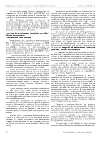 Enfermagem e aleitamento materno : combinando práticas seculares .:                                  Isilia Aparecida silva



     Na unicidade dessa vivência, identifica-se um               No entanto, as dificuldades de compreensão de
processo de PESAR RISCOS E BENEFÍCIOS, que                  muitos dos comportamentos maternos relativos ao
caracteriza as múltiplas partes e movimentos da             amamentar, nos levaram ainda a questionar quais as
experiência de amamentar vivenciada pela mulher.            melhores estratégias para implementar, junto a estas
     Este fenômeno permeia o processo da                    mulheres, ações de enfermagem que garantissem a
amamentação, definindo-o como uma situação de               manutenção da amamentação pelo maior tempo
constante estimativa em termos de riscos e benefícios,      possível, pois apesar de muitas mulheres nos
sendo interpretada, segundo a perspectiva da mulher,        procurarem, em busca de soluções para seus problemas,
sob o prisma dos papéis que está desempenhando              a resolução das dificuldades emergenciais, nem sempre
dentro do seu contexto de interações.                       garantia a continuidade da amamentação.
                                                                  Em meados de setembro de 1996, passamos a
Programa de Atendimento Domiciliar para Mãe /               receber solicitações de outros profissionais, obstetras
filho na Amamentação                                        e pediatras, além de nutrizes e gestantes buscando
Como nasceu e como funciona                                 ajuda para suas questões em aleitamento materno e
                                                            retomamos o atendimento domicilar das mulheres e
    O Programa de Atendimento Domiciliar para               seus filhos, mas agora com uma nova visão do
Mãe / filho na Amamentação, foi iniciado em 1992,           p ro ce sso de a ma me n t a r, u ti l i za n do a vi s ão
com o propósito de atender nutrizes em suas                 interacionista simbólica que passou a fundamentar
necessidades relativas às intercorrências da                as ações no Programa de Atendimento Domiciliar
amamentação, com vistas a reduzir as possibilidades         para Mãe / filho na Amamentação.
de desmame precoce diante das dificuldades mais
comuns no início deste processo.                                 O Programa faz parte das atividades do Núcleo
                                                            de Estudos e Pesquisas em Aleitamento Materno –
      O atendimento era feito às mulheres que nos
procuravam, na sua maioria, indicadas por obstetras
                                                            NEPAL – da Escola de Enfermagem da Universidade
                                                            de São Paulo, sob nossa coordenação, contando com
que detectavam dificuldades dessas nutrizes e as
encaminhavam para resolução dos problemas. Esta             alunos de graduação, bolsistas de iniciação científica.
atividade foi interrompida em 1994, tendo em vista a             As mulheres, em geral entram em contato
prioridade de conclusão do programa de pós-graduação,       conosco pelo telefone do NEPAL, e neste primeiro
no qual a autora deste relato estava matriculada.           contato são colhidas algumas informações básicas
                                                            como paridade, idade gestacional, e é marcada uma
     Como docente da Universidade de São Paulo,
                                                            entrevista com ela e com o marido ou companheiro,
com contrato exclusivo, não era possível a dedicação
                                                            segundo o desejo da gestante.
ao atendimento dessas mulheres em tempo integral,
assim esta atividade era feita também, com vistas                A entrevista, preferencialmente é feita no
aos estudos e melhor compreensão do processo de             domicílio da grávida ou, dependendo da situação,
amamentar e melhor cuidar dessas mães, sendo elas           pode ser realizada na Escola de Enfermagem. Em se
esclarecidas dessas razões e sempre prontas a               tratando de gestante, a programação do trabalho a
colaborar em “nosso trabalho” conjunto, sendo               ser desenvolvido com ela ou com o casal, fica na
inclusive, este, gratuito.                                  dependência da necessidade dos envolvidos, das
                                                            questões colocadas, das informações colhidas, de suas
     Com o passar do tempo, as mulheres passaram a          experiências, suas expectativas, de uma avaliação
te r u m i mpo rtan te pape l co mo age n te s de           do ambiente familiar – como convivência com mãe,
divulgação do trabalho, o que levou a uma mudança           sogra, outros elementos familiares significativos –
na origem das novas mães atendidas, sendo estas             os qu ais podem parti cipar deste processo de
encaminhadas pelas próprias nutrizes que já haviam          construção da experiência de amamentar, desde a
sido assistidas por nós.                                    gestação, se a mulher o desejar. Também é realizada
       Outro fato importante, foi perceber que as           uma avaliação física das mamas.
mulheres já não nos procuravam apenas no período
crítico da amamentação, mediante as intercorrências               Fazemos o acompanhamento da gestante
j á i n stal adas, mas ch e g avam cada ve z mai s          discutindo aspectos da amamentação, desde o
precocemente, ainda na gestação, em busca de                p re p aro dos mamilos p ara amame ntação ,
profilaxia para as complicações mais comuns a este          esclarecimentos sobre a técnica de amamentação e
período.                                                    de todos os questionamentos que ela tenha a fazer.

     Muitas delas, primíparas amedrontadas pela                  A primeira mamada, na maternidade é
experiência observada de outras mulheres, em seu            acompanhada e estando lá, junto da mulher e família,
contexto ou, ainda, multíparas com experiências             podemos observar a nutriz iniciando a sua vivência
próprias de complicações, ou que por razões maternas        no processo de amamentar.
ou do RN, não haviam amamentado os filhos mais                  Em princípio, a diversidade de maternidades
velhos.                                                     em que essas mulheres são atendidas, devido as suas


366                                                                        Rev.Esc.Enf. USP, v.34, n.4, p. 362-9,dez. 2000.
 