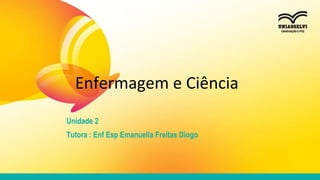 Unidade 2
Tutora : Enf Esp Emanuella Freitas Diogo
Enfermagem e Ciência
 