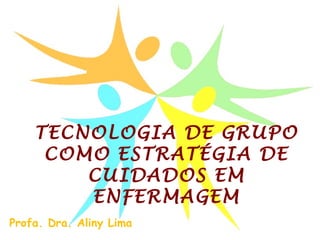 TECNOLOGIA DE GRUPO
COMO ESTRATÉGIA DE
CUIDADOS EM
ENFERMAGEM
Profa. Dra. Aliny Lima
 