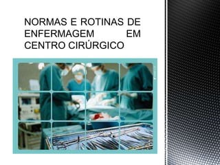 NORMAS E ROTINAS DE
ENFERMAGEM EM
CENTRO CIRÚRGICO
 