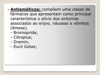  Antieméticos: compõem uma classe de
fármacos que apresentam como principal
característica o alívio dos sintomas
associados ao enjoo, náuseas e vômitos
(êmese).
- Bromoprida;
- Citroplus;
- Dramin;
- Eucil Gotas;
 