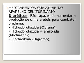  MEDICAMENTOS QUE ATUAM NO
APARELHO GENITURINÁRIO
Diuréticos: São capazes de aumentar a
produção de urina e úteis para combater
o edema.
- Hidroclorotiazida (Clorana);
- Hidroclorotiazida + amilorida
(Moduretic);
- Clortadilona (Higroton);
 