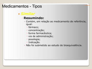  Similar
◦ Resumindo:
 Contém, em relação ao medicamento de referência,
igual:
◦ fármaco;
◦ concentração;
◦ forma farmacêutica;
◦ via de administração;
◦ posologia;
◦ Indicação.
 Não foi submetido ao estudo de bioequivalência.
Conceitos
Medicamentos - Tipos
 