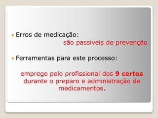 Erros de medicação:
são passíveis de prevenção
 Ferramentas para este processo:
emprego pelo profissional dos 9 certos
durante o preparo e administração de
medicamentos.
 