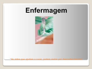 “As mãos que ajudam a curar, podem matar por desconhecimento”
Enfermagem
 