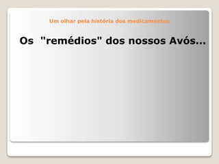 Um olhar pela história dos medicamentos
Os "remédios" dos nossos Avós...
 