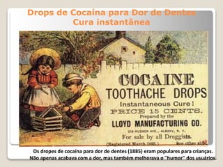Drops de Cocaína para Dor de Dentes
Cura instantânea
Os dropes de cocaína para dor de dentes (1885) eram populares para crianças.
Não apenas acabava com a dor, mas também melhorava o "humor" dos usuários.
 