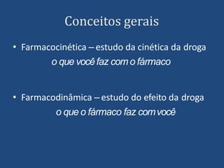 Conceitos gerais
• Farmacocinética – estudo da cinética da droga
o que vocêfaz com o fármaco
• Farmacodinâmica – estudo do efeito da droga
o que o fármaco faz comvocê
 