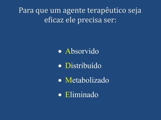 Para que um agente terapêutico seja
eficaz ele precisa ser:
 Absorvido
 Distribuído
 Metabolizado
 Eliminado
 