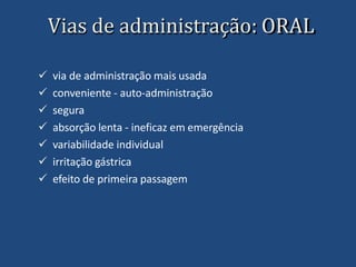 Vias de administração: ORAL
 via de administração mais usada
 conveniente - auto-administração
 segura
 absorção lenta - ineficaz em emergência
 variabilidade individual
 irritação gástrica
 efeito de primeira passagem
 