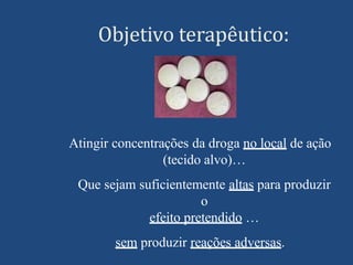 Objetivo terapêutico:
Atingir concentrações da droga no local de ação
(tecido alvo)…
Que sejam suficientemente altas para produzir
o
efeito pretendido …
sem produzir reações adversas.
 