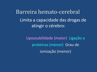 Barreira hemato-cerebral
Limita a capacidade das drogas de
atingir o cérebro:
Lipossubilidade (maior) Ligação a
proteinas (menor) Grau de
ionização (menor)
 