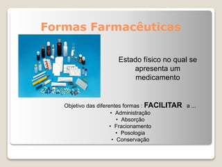 Formas Farmacêuticas
Estado físico no qual se
apresenta um
medicamento
Objetivo das diferentes formas : FACILITAR a ...
• Administração
• Absorção
• Fracionamento
• Posologia
• Conservação
 
