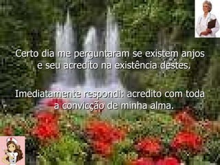 Certo dia me perguntaram se existem anjos e seu acredito na existência destes. Imediatamente respondi: acredito com toda a convicção de minha alma. 
