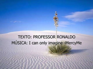 TEXTO: PROFESSOR RONALDO MÚSICA: I can only imagine -MercyMe 