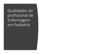 Qualidades do
profissional de
Enfermagem
em Pediatria
 