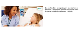 Especialização é o segredo para se valorizar no
mercado. É importante aprender tudo sobre como
é o trabalho da Enfermagem em Pediatria.
 