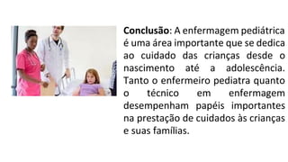 Conclusão: A enfermagem pediátrica
é uma área importante que se dedica
ao cuidado das crianças desde o
nascimento até a adolescência.
Tanto o enfermeiro pediatra quanto
o técnico em enfermagem
desempenham papéis importantes
na prestação de cuidados às crianças
e suas famílias.
 