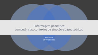 Enfermagem pediátrica:
competências, contextos de atuação e bases teóricas
Professor
Jérime Soares
 